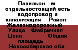 Павильон 42м2 отдельностоящий есть водопровод и канализация  › Район ­ Железнодорожный  › Улица ­ Фабричная › Цена ­ 150 000 › Общая площадь ­ 64 - Новосибирская обл. Недвижимость » Помещения продажа   
